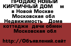 ПРОДАЮ НОВЫЙ КИРПИЧНЫЙ ДОМ 185м2 в Новой Москве - Московская обл. Недвижимость » Дома, коттеджи, дачи обмен   . Московская обл.